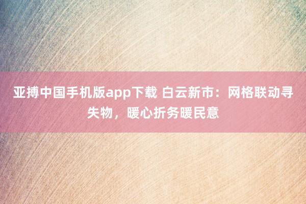 亚搏中国手机版app下载 白云新市:网格联动寻失物,暖心折务暖民意