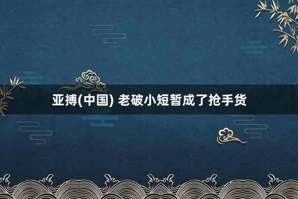 亚搏(中国) 老破小短暂成了抢手货