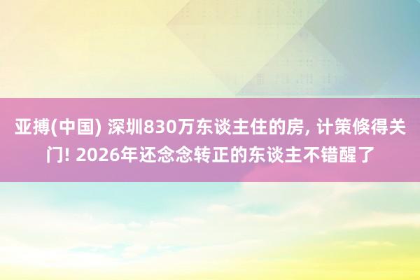 亚搏(中国) 深圳830万东谈主住的房， 计策倏得关门! 2026年还念念转正的东谈主不错醒了