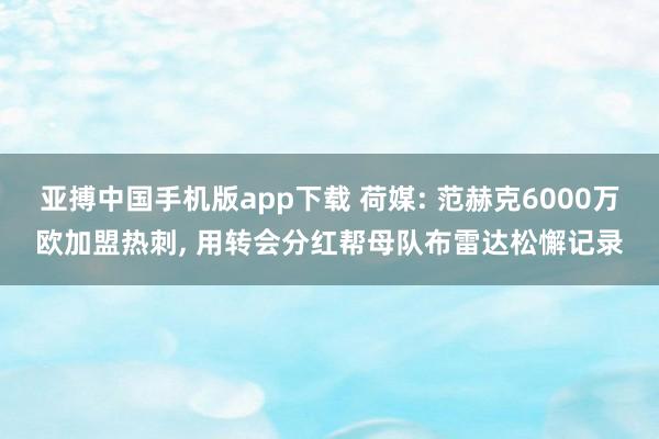 亚搏中国手机版app下载 荷媒: 范赫克6000万欧加盟热刺， 用转会分红帮母队布雷达松懈记录