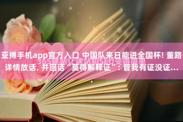 亚搏手机app官方入口 中国队来日能进全国杯! 董路详情放话， 并回话“莫得解释证”: 管我有证没证...