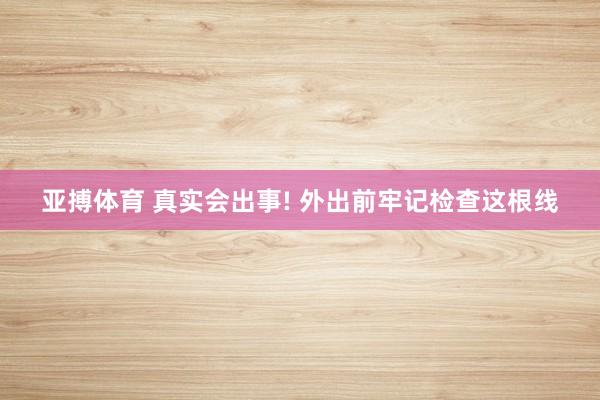 亚搏体育 真实会出事! 外出前牢记检查这根线