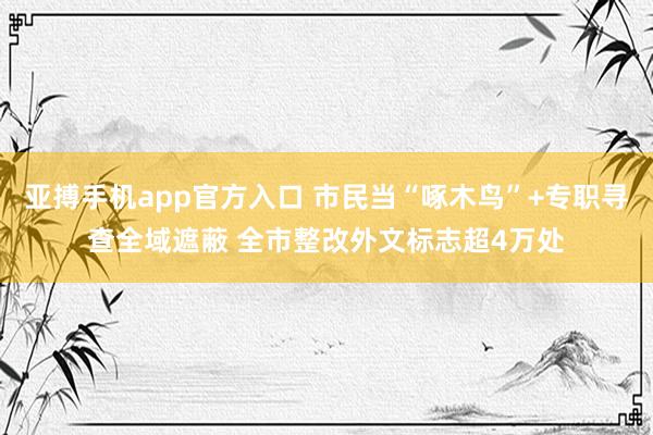 亚搏手机app官方入口 市民当“啄木鸟”+专职寻查全域遮蔽 全市整改外文标志超4万处