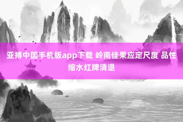 亚搏中国手机版app下载 岭南佳果应定尺度 品性缩水红牌清退