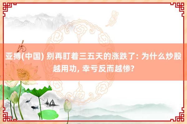 亚搏(中国) 别再盯着三五天的涨跌了: 为什么炒股越用功， 幸亏反而越惨?
