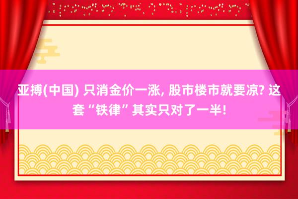 亚搏(中国) 只消金价一涨， 股市楼市就要凉? 这套“铁律”其实只对了一半!