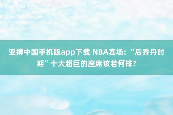 亚搏中国手机版app下载 NBA赛场: “后乔丹时期”十大超巨的座席该若何排?