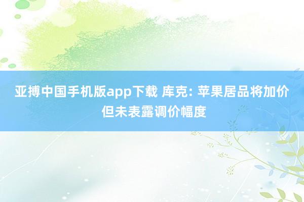 亚搏中国手机版app下载 库克: 苹果居品将加价 但未表露调价幅度