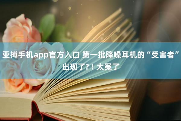 亚搏手机app官方入口 第一批降噪耳机的“受害者”出现了? ! 太冤了