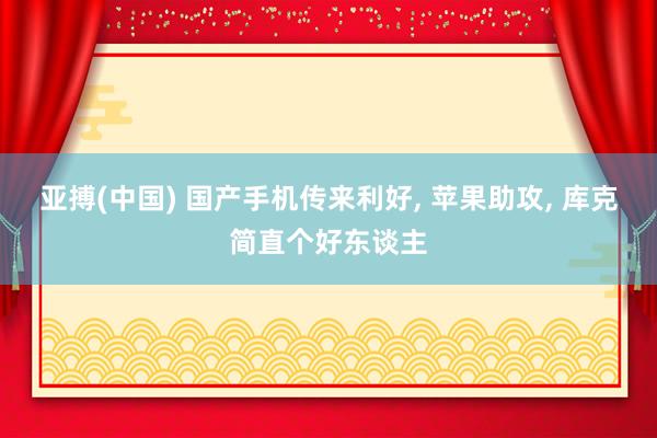 亚搏(中国) 国产手机传来利好, 苹果助攻, 库克简直个好东谈主