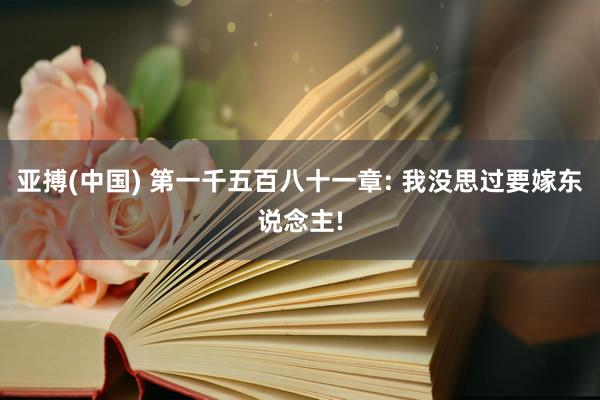 亚搏(中国) 第一千五百八十一章: 我没思过要嫁东说念主!