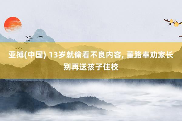 亚搏(中国) 13岁就偷看不良内容, 董路奉劝家长别再送孩子住校