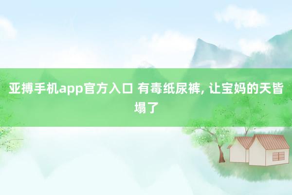 亚搏手机app官方入口 有毒纸尿裤, 让宝妈的天皆塌了