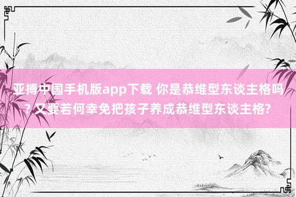 亚搏中国手机版app下载 你是恭维型东谈主格吗? 又要若何幸免把孩子养成恭维型东谈主格?