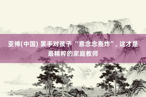 亚搏(中国) 罢手对孩子 “意念念轰炸”, 这才是最精粹的家庭教师